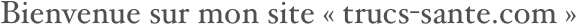 Bienvenue sur mon site « trucs-sante.com »
